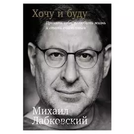 Хочу и буду. принять себя, полюбить жизнь и стать счастливым Лабковский М. 320 стр