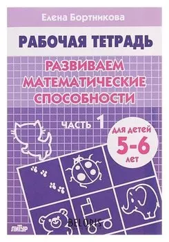 Рабочая тетрадь для детей 5-6 лет «Развиваем математические способности». часть 1. бортникова Е.