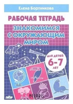 Рабочая тетрадь для детей 6-7 лет «Знакомимся с окружающим миром». бортникова Е. Ф.