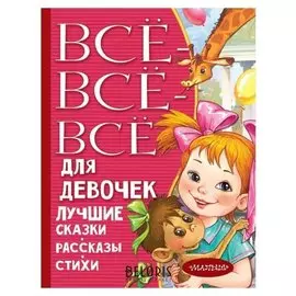 Всё-всё-всё для девочек Лучшие сказки, рассказы, стихи
