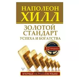 Золотой стандарт успеха и богатства. 52 правила. впервые на русском языке! Хилл Н., 320 стр.