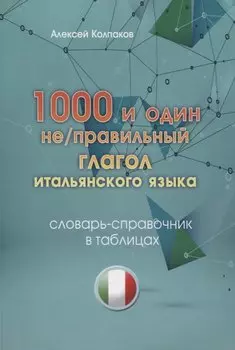 1000 и один не/правильный глагол итальянского языка. Словарь-справочник в таблицах.