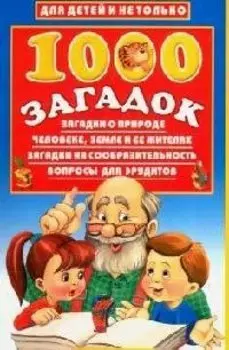 1000 загадок:Загадки о природе, человеке, Земле и ее жителях. Загадки на сообразительность. Вопросы для эрудитов
