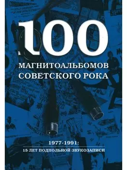 100 магнитоальбомов советского рока. 1977-1991: 15 лет подпольной звукозаписи