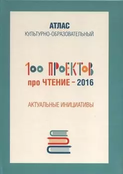 100 проектов про чтение - 2016. Актуальные инициативы. Культурно-образовательный атлас