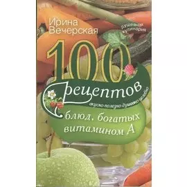 100 рецептов блюд, богатыми витамином А. Вкусно, полезно, душевно, целебно