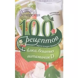 100 рецептов блюд, богатыми витамином D. Вкусно, полезно, душевно, целебно. Вечерская И.