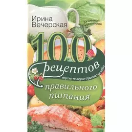 100 рецептов правильного питания. Вкусно, полезно, душевно, целебно