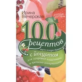 100 рецептов с йогуртом для здоровья кишечника и крепкого иммунитета. Вкусно, полезно, душевно, целебно