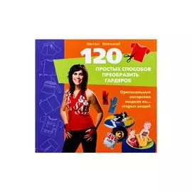 120 простых способов преобразить гардероб. Оригинальные авторские модели из...старых вещей