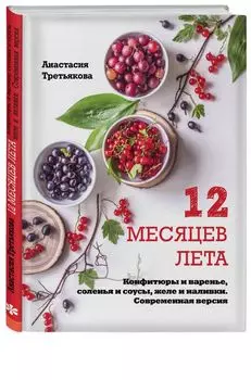 12 месяцев лета. Конфитюры и варенье, соленья и соусы, желе и наливки. Современная версия