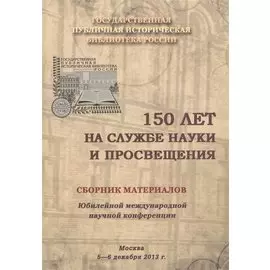 150 лет на службе науки и просвещения. Сборник материалов Юбилейной международной научной конференции. Москва. 5-6 декабря 2013 г.