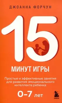 15 минут игры. Простые и эффективные занятия для развития эмоционального интеллекта ребенка. 0-7 лет
