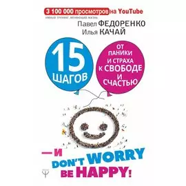15 шагов от паники и страха к свободе и счастью. И - don t worry! be happy!