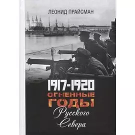 1917-1920. Огненные годы Русского Севера