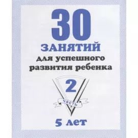 30 занятий для успешного развития ребенка для 5-и лет. Часть 2. Рабочая тетрадь дошкольника