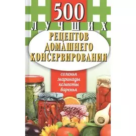 500 лучших рецептов домашнего консервирования. Соленья, маринады, компоты, варенья