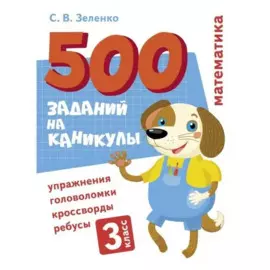 500 заданий на каникулы. Математика. 3 класс. Упражнения, головоломки, кроссворды, ребусы