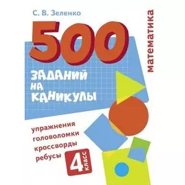 500 заданий на каникулы. Математика. 4 класс. Упражнения, головоломки, кроссворды, ребусы