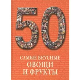 50. Самые вкусные овощи и фрукты. Иллюстрированная энциклопедия