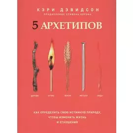 5 архетипов. Дерево. Огонь. Земля. Металл. Вода. Как определить свою истинную природу, чтобы изменить жизнь и отношения