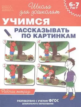 6-7 лет. Учимся рассказывать по картинкам (Рабочая тетрадь)