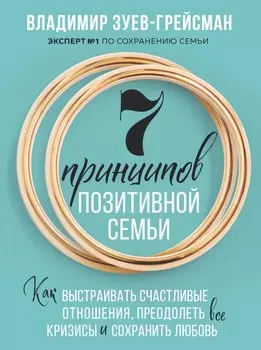 7 принципов позитивной семьи. Как выстраивать счастливые отношения, преодолеть все кризисы и сохранить любовь
