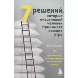 7 решений, которые счастливый человек принимает каждое утро. Простые шаги, которые приведут вас к гармонии и успеху