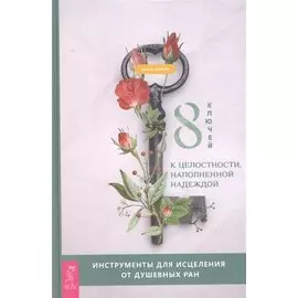 8 ключей к целостности, наполненной надеждой. Инструменты для исцеления от душевных ран