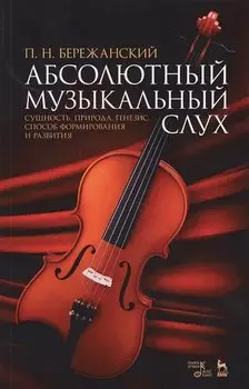 Абсолютный музыкальный слух. Сущность, природа, генезис, способ формирования и развития: учебное пособие. 2-е издание, исправленное и дополненное