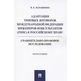 Адаптация типовых договоров Международной федерации инженеров-консультантов (FIDIC) к российскому праву. Сравнительно-правовое исследование. Монография