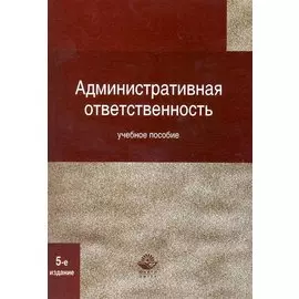 Административная ответственность: учеб. пособие для студентов вузов, обучающихся по специальности "Юриспруденция" / (5 изд). (мягк) (Московский университет МВД России) Румянцев Н. (УчКнига)
