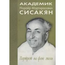 Академик Сисакян Норайр Мартиросович. Портрет на фоне эпохи