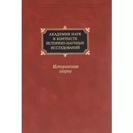 Академия наук в контексте историко-научных исследований в XVIII - первой половине ХХ в. Исторические очерки