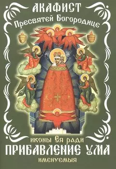 Акафист Пресвятой Богородицы, иконы Ея ради Прибавление ума именуемыя