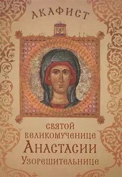 Акафист святой великомученице Анастасии Узорешительнице. Празднование 22 декабря / 4 января