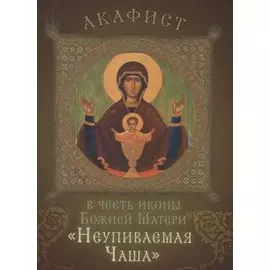 Акафист в честь иконы Божией Матери "Неупиваемая Чаша". Празднование 5/18 мая