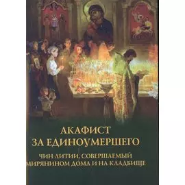 Акафист за единоумершего. Чин литии, совершаемой мирянином дома и на кладбище