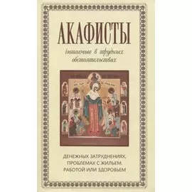 Акафисты, читаемые в трудных обстоятельствах: денежных затруднениях, проблемах с жильем, работой или здоровьем