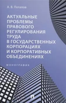 Актуальные проблемы правового регулирования труда в государственных корпорациях и корпоративных объединениях. Монография