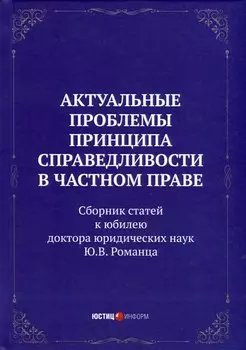 Актуальные проблемы принципа справедливости в частном праве. Сборник статей к юбилею д.ю.н. Ю.В. Романца