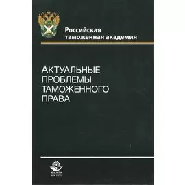Актуальные проблемы таможенного права. Учебное пособие