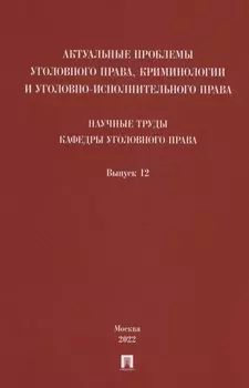 Актуальные проблемы уголовного права, криминологии и уголовно-исполнительного права: научные труды кафедры уголовного права. Сборник. Выпуск 12