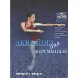 Аква-йога для беременных. Упражнения в воде для эффективной подготовки к родам, поддержания здоровья и хорошей физической формы во время...