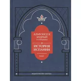 Альфонсо X Мудрый и сотрудники. История Испании, которую составил благороднейший король дон Альфонсо, сын благородного короля дона Фернандо и королевы доньи Беатрис. Том первый