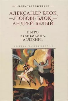 Александр Блок - Любовь Блок - Андрей Белый. Пьеро, Коломбина, Арлекин...: привал комедиантов
