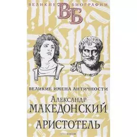 Александр Македонский. Аристотель. Великие имена Античности