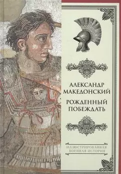 Александр Македонский. Рожденный побеждать.