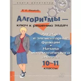Алгоритмы – ключ к решению задач. Алгебра и элементарные функции. Начала математического анализа. 10-11 классы