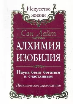 Алхимия Изобилия. Наука быть богатым и счастливым. Практическое руководство / 2-е/ 3-е изд.